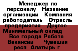 Менеджер по персоналу › Название организации ­ Компания-работодатель › Отрасль предприятия ­ Другое › Минимальный оклад ­ 1 - Все города Работа » Вакансии   . Чувашия респ.,Алатырь г.